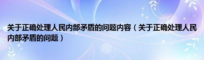 关于正确处理人民内部矛盾的问题内容（关于正确处理人民内部矛盾的问题）