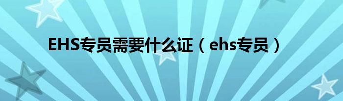 EHS专员需要什么证（ehs专员）