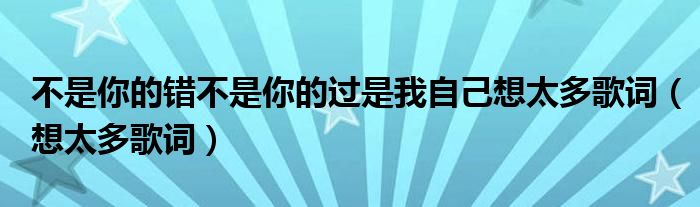 不是你的错不是你的过是我自己想太多歌词（想太多歌词）