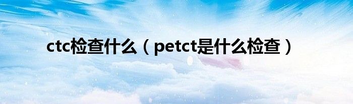 ctc检查什么（petct是什么检查）