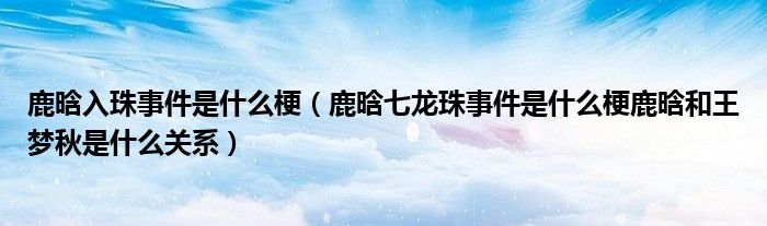 鹿晗入珠事件是什么梗（鹿晗七龙珠事件是什么梗鹿晗和王梦秋是什么关系）