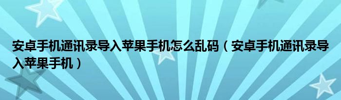 安卓手机通讯录导入苹果手机怎么乱码（安卓手机通讯录导入苹果手机）