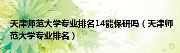 天津师范大学专业排名14能保研吗（天津师范大学专业排名）