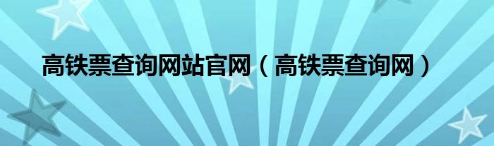 高铁票查询网站官网（高铁票查询网）