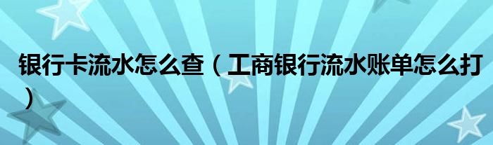 银行卡流水怎么查（工商银行流水账单怎么打）