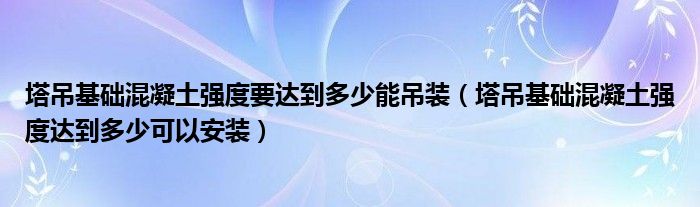 塔吊基础混凝土强度要达到多少能吊装（塔吊基础混凝土强度达到多少可以安装）