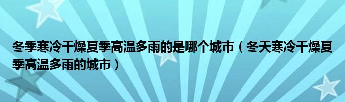 冬季寒冷干燥夏季高温多雨的是哪个城市（冬天寒冷干燥夏季高温多雨的城市）