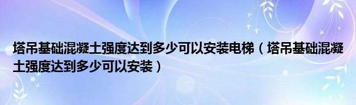 塔吊基础混凝土强度达到多少可以安装电梯（塔吊基础混凝土强度达到多少可以安装）