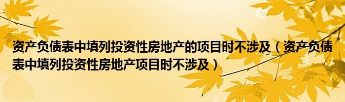 资产负债表中填列投资性房地产的项目时不涉及（资产负债表中填列投资性房地产项目时不涉及）