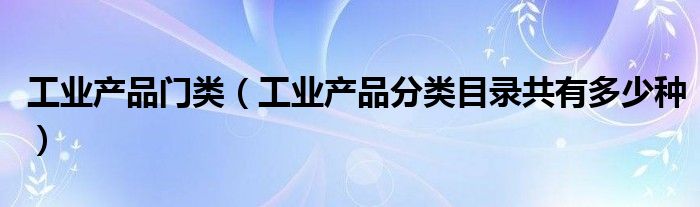 工业产品门类（工业产品分类目录共有多少种）