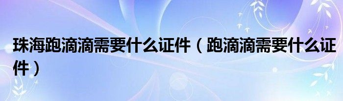 珠海跑滴滴需要什么证件（跑滴滴需要什么证件）