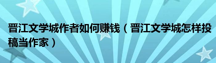 晋江文学城作者如何赚钱（晋江文学城怎样投稿当作家）