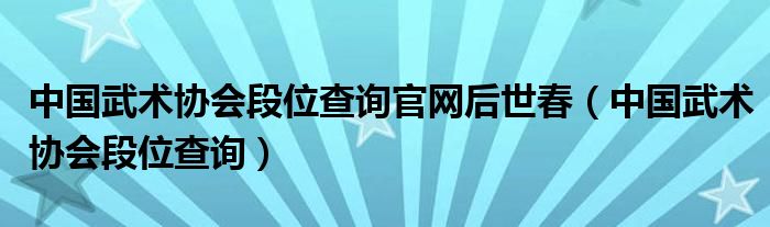 中国武术协会段位查询官网后世春（中国武术协会段位查询）