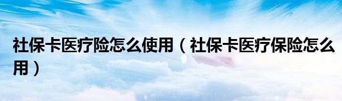 社保卡医疗险怎么使用（社保卡医疗保险怎么用）