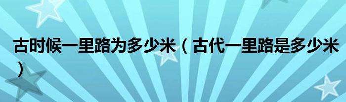 古时候一里路为多少米（古代一里路是多少米）