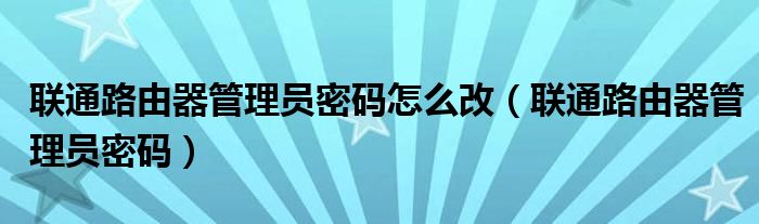 联通路由器管理员密码怎么改（联通路由器管理员密码）