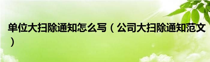 单位大扫除通知怎么写（公司大扫除通知范文）