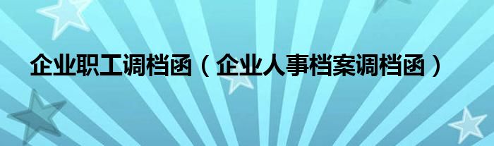 企业职工调档函（企业人事档案调档函）