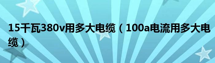 15千瓦380v用多大电缆（100a电流用多大电缆）