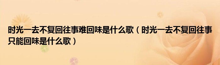 时光一去不复回往事难回味是什么歌（时光一去不复回往事只能回味是什么歌）