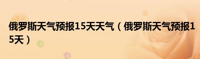 俄罗斯天气预报15天天气（俄罗斯天气预报15天）