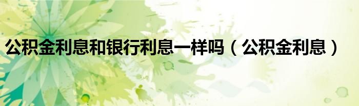 公积金利息和银行利息一样吗（公积金利息）