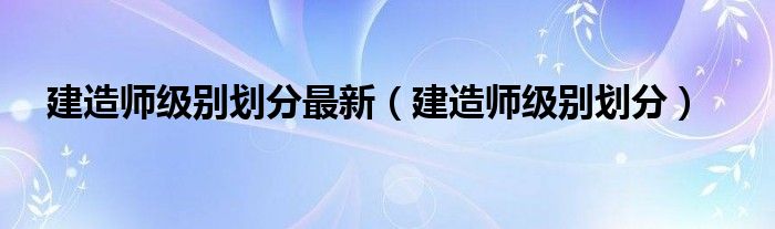 建造师级别划分最新（建造师级别划分）