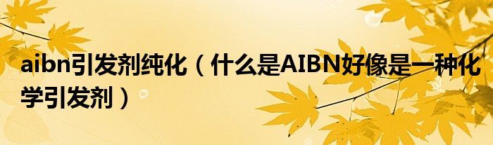 aibn引发剂纯化（什么是AIBN好像是一种化学引发剂）