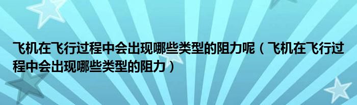 飞机在飞行过程中会出现哪些类型的阻力呢（飞机在飞行过程中会出现哪些类型的阻力）