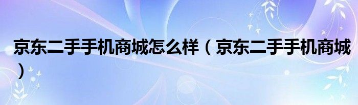 京东二手手机商城怎么样（京东二手手机商城）