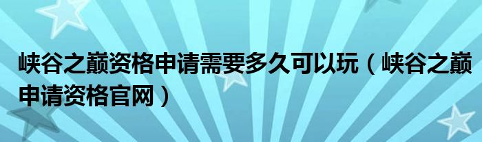 峡谷之巅资格申请需要多久可以玩（峡谷之巅申请资格官网）