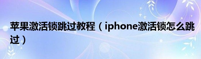 苹果激活锁跳过教程（iphone激活锁怎么跳过）