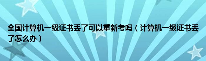 全国计算机一级证书丢了可以重新考吗（计算机一级证书丢了怎么办）