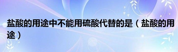 盐酸的用途中不能用硫酸代替的是（盐酸的用途）