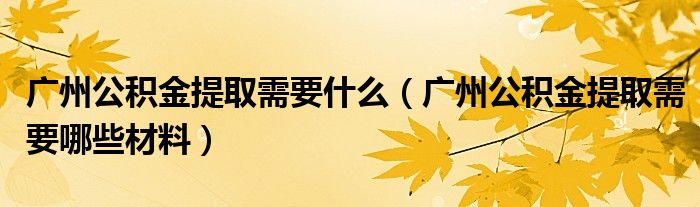 广州公积金提取需要什么（广州公积金提取需要哪些材料）