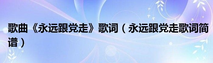 歌曲《永远跟党走》歌词（永远跟党走歌词简谱）