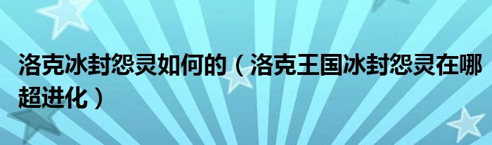 洛克冰封怨灵如何的（洛克王国冰封怨灵在哪超进化）