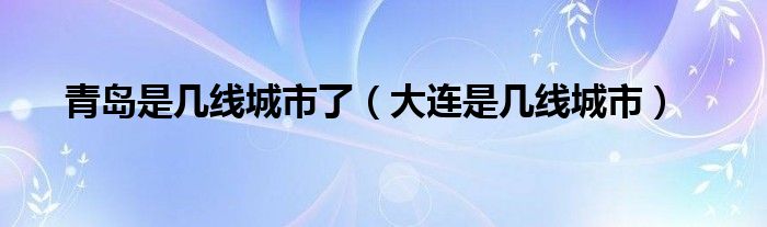 青岛是几线城市了（大连是几线城市）