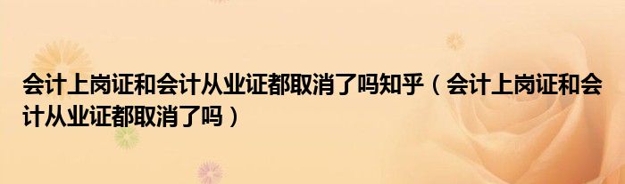 会计上岗证和会计从业证都取消了吗知乎（会计上岗证和会计从业证都取消了吗）