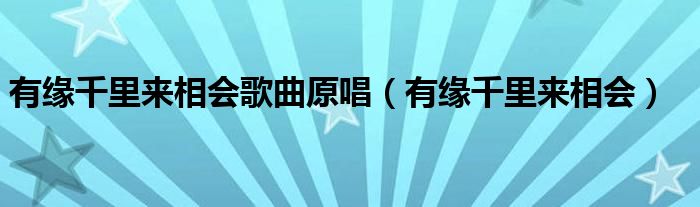 有缘千里来相会歌曲原唱（有缘千里来相会）