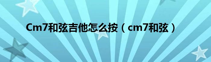 Cm7和弦吉他怎么按（cm7和弦）