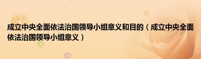 成立中央全面依法治国领导小组意义和目的（成立中央全面依法治国领导小组意义）