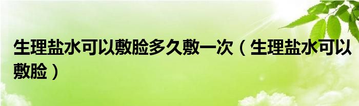 生理盐水可以敷脸多久敷一次（生理盐水可以敷脸）