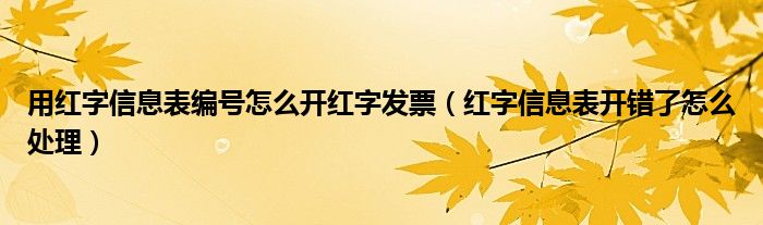 用红字信息表编号怎么开红字发票（红字信息表开错了怎么处理）