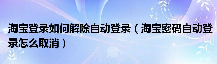 淘宝登录如何解除自动登录（淘宝密码自动登录怎么取消）