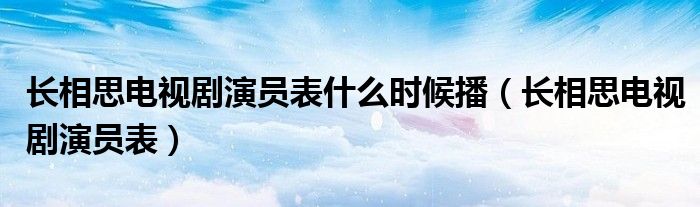 长相思电视剧演员表什么时候播（长相思电视剧演员表）