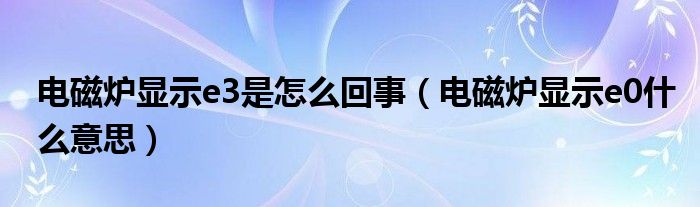 电磁炉显示e3是怎么回事（电磁炉显示e0什么意思）