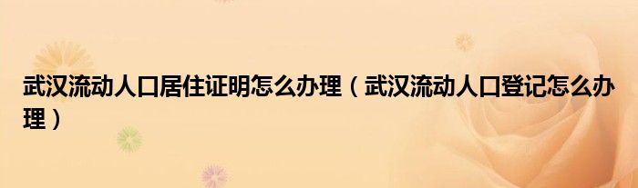 武汉流动人口居住证明怎么办理（武汉流动人口登记怎么办理）