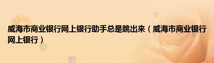 威海市商业银行网上银行助手总是跳出来（威海市商业银行网上银行）