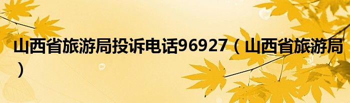 山西省旅游局投诉电话96927（山西省旅游局）